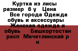 Куртка из лисы 46 размер  б/у › Цена ­ 4 500 - Все города Одежда, обувь и аксессуары » Женская одежда и обувь   . Башкортостан респ.,Мечетлинский р-н